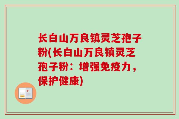 长白山万良镇灵芝孢子粉(长白山万良镇灵芝孢子粉:增强免疫力,保护健康) 长白山万良镇灵芝孢子粉(长白山万良镇灵芝孢子粉:增强免疫力,保护健康)