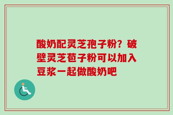 酸奶配灵芝孢子粉?破壁灵芝苞子粉可以加入豆浆一起做酸奶吧 酸奶配灵芝孢子粉?破壁灵芝苞子粉可以加入豆浆一起做酸奶吧