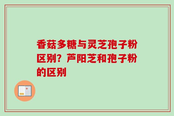 香菇多糖与灵芝孢子粉区别?芦阳芝和孢子粉的区别 香菇多糖与灵芝孢子粉区别?芦阳芝和孢子粉的区别