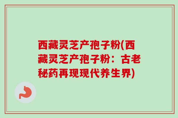 西藏灵芝产孢子粉(西藏灵芝产孢子粉：古老秘药再现现代养生界)