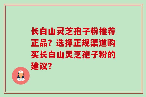 长白山灵芝孢子粉推荐正品?选择正规渠道购买长白山灵芝孢子粉的建议? 长白山灵芝孢子粉推荐正品?选择正规渠道购买长白山灵芝孢子粉的建议?
