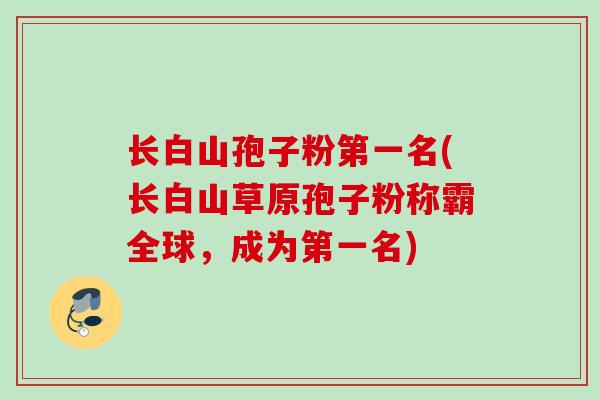 长白山孢子粉第一名(长白山草原孢子粉称霸全球,成为第一名) 长白山孢子粉第一名(长白山草原孢子粉称霸全球,成为第一名)