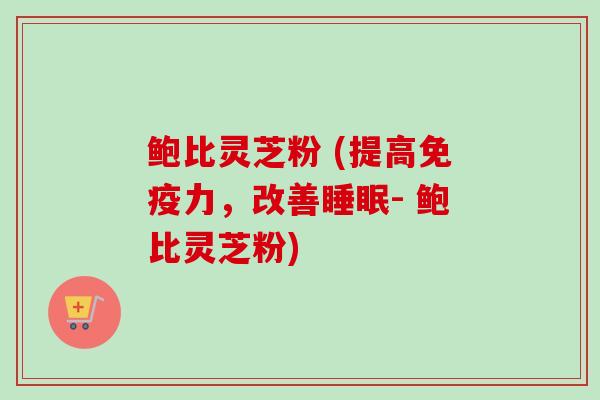 鲍比灵芝粉 (提高免疫力,改善- 鲍比灵芝粉) 鲍比灵芝粉 (提高免疫力,改善- 鲍比灵芝粉)