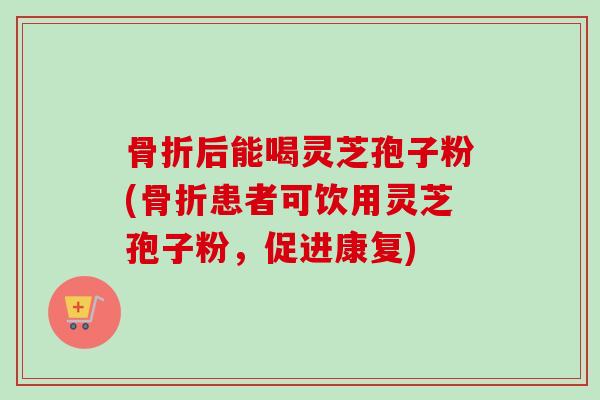 骨折后能喝灵芝孢子粉(骨折患者可饮用灵芝孢子粉,促进康复) 骨折后能喝灵芝孢子粉(骨折患者可饮用灵芝孢子粉,促进康复)