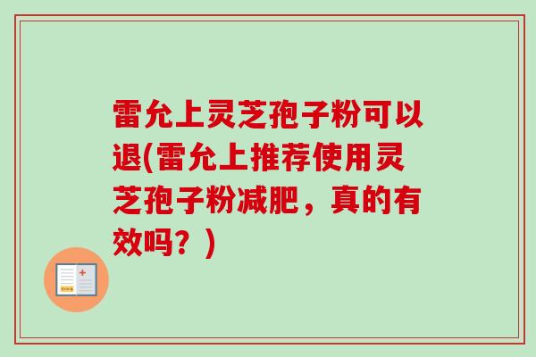 雷允上灵芝孢子粉可以退(雷允上推荐使用灵芝孢子粉,真的有效吗?) 雷允上灵芝孢子粉可以退(雷允上推荐使用灵芝孢子粉,真的有效吗?)
