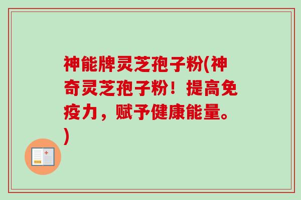 神能牌灵芝孢子粉(神奇灵芝孢子粉!提高免疫力,赋予健康能量。) 神能牌灵芝孢子粉(神奇灵芝孢子粉!提高免疫力,赋予健康能量。)