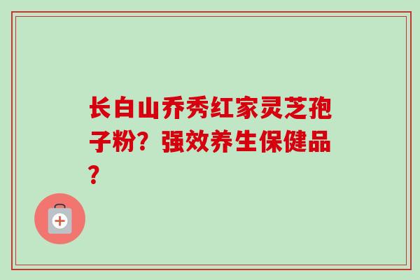 长白山乔秀红家灵芝孢子粉?强效养生保健品? 长白山乔秀红家灵芝孢子粉?强效养生保健品?