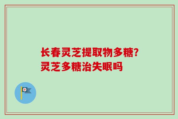 长春灵芝提取物多糖?灵芝多糖吗 长春灵芝提取物多糖?灵芝多糖吗