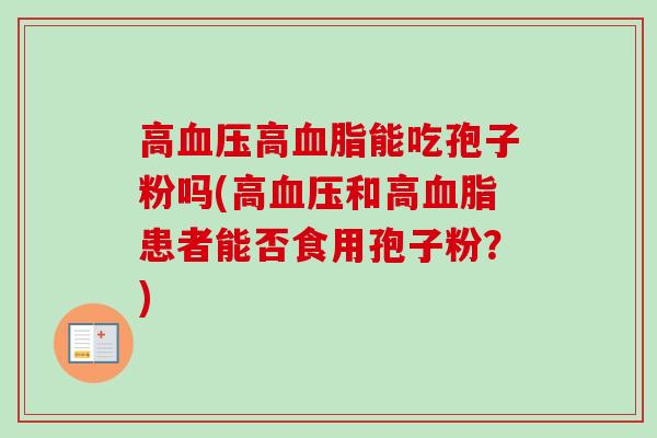 高高能吃孢子粉吗(高和高患者能否食用孢子粉?) 高高能吃孢子粉吗(高和高患者能否食用孢子粉?)
