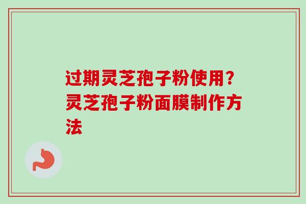 过期灵芝孢子粉使用?灵芝孢子粉面膜制作方法 过期灵芝孢子粉使用?灵芝孢子粉面膜制作方法