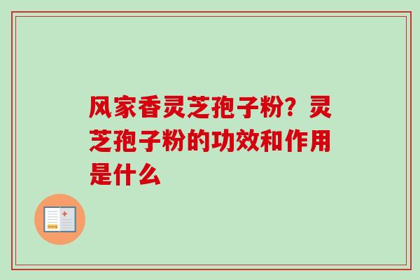 风家香灵芝孢子粉?灵芝孢子粉的功效和作用是什么 风家香灵芝孢子粉?灵芝孢子粉的功效和作用是什么