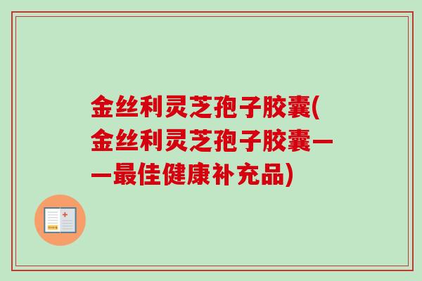 金丝利灵芝孢子胶囊(金丝利灵芝孢子胶囊——佳健康补充品) 金丝利灵芝孢子胶囊(金丝利灵芝孢子胶囊——佳健康补充品)