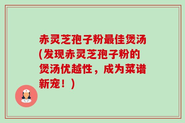 赤灵芝孢子粉佳煲汤(发现赤灵芝孢子粉的煲汤优越性，成为菜谱新宠！)