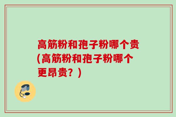 高筋粉和孢子粉哪个贵(高筋粉和孢子粉哪个更昂贵?) 高筋粉和孢子粉哪个贵(高筋粉和孢子粉哪个更昂贵?)
