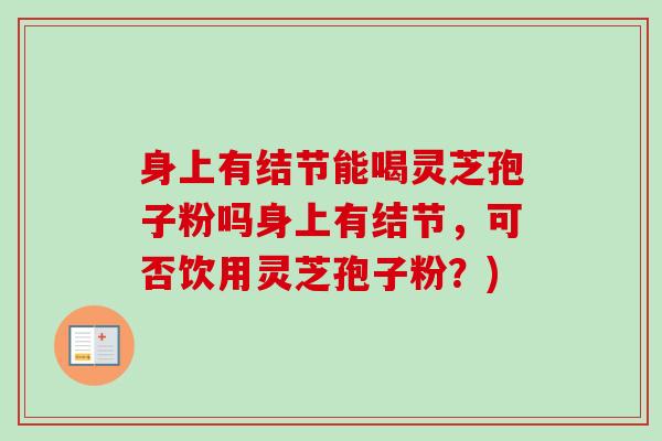 身上有结节能喝灵芝孢子粉吗身上有结节，可否饮用灵芝孢子粉？)