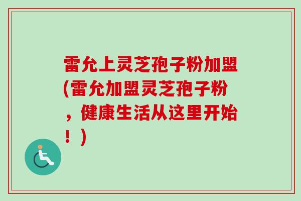 雷允上灵芝孢子粉加盟(雷允加盟灵芝孢子粉,健康生活从这里开始!) 雷允上灵芝孢子粉加盟(雷允加盟灵芝孢子粉,健康生活从这里开始!)