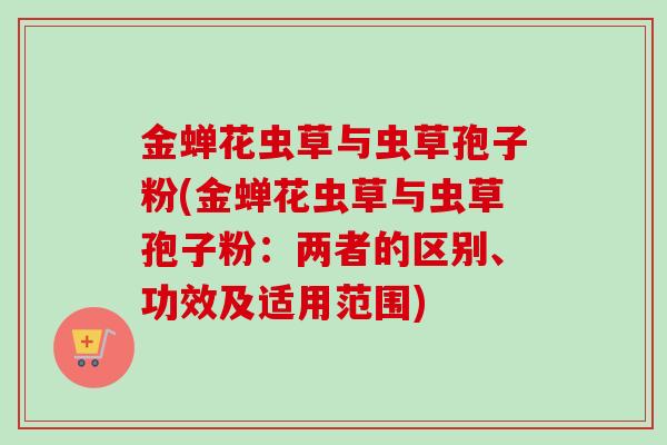 金蝉花虫草与虫草孢子粉(金蝉花虫草与虫草孢子粉:两者的区别、功效及适用范围) 金蝉花虫草与虫草孢子粉(金蝉花虫草与虫草孢子粉:两者的区别、功效及适用范围)