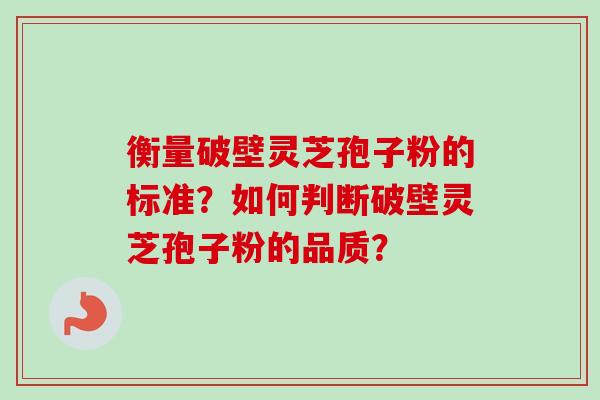 衡量破壁灵芝孢子粉的标准?如何判断破壁灵芝孢子粉的品质? 衡量破壁灵芝孢子粉的标准?如何判断破壁灵芝孢子粉的品质?