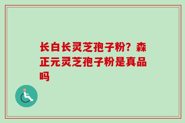 长白长灵芝孢子粉？森正元灵芝孢子粉是真品吗