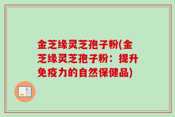 金芝缘灵芝孢子粉(金芝缘灵芝孢子粉:提升免疫力的自然保健品) 金芝缘灵芝孢子粉(金芝缘灵芝孢子粉:提升免疫力的自然保健品)