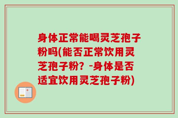 身体正常能喝灵芝孢子粉吗(能否正常饮用灵芝孢子粉？-身体是否适宜饮用灵芝孢子粉)