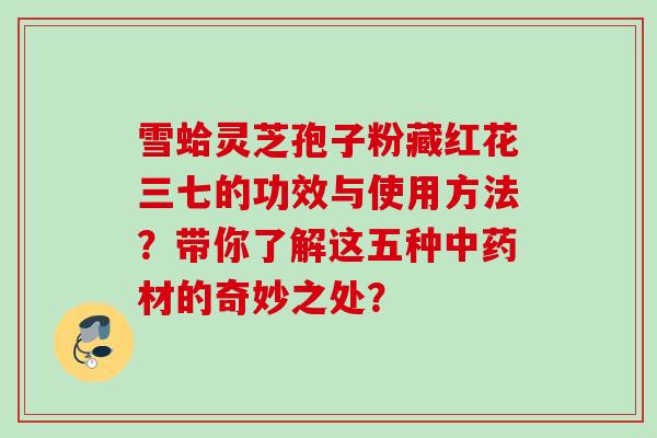 雪蛤灵芝孢子粉藏红花三七的功效与使用方法?带你了解这五种材的奇妙之处? 雪蛤灵芝孢子粉藏红花三七的功效与使用方法?带你了解这五种材的奇妙之处?