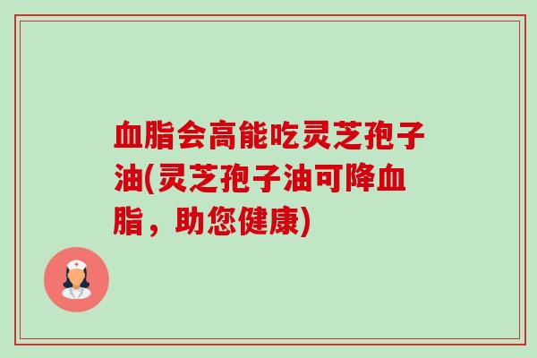 会高能吃灵芝孢子油(灵芝孢子油可降,助您健康) 会高能吃灵芝孢子油(灵芝孢子油可降,助您健康)