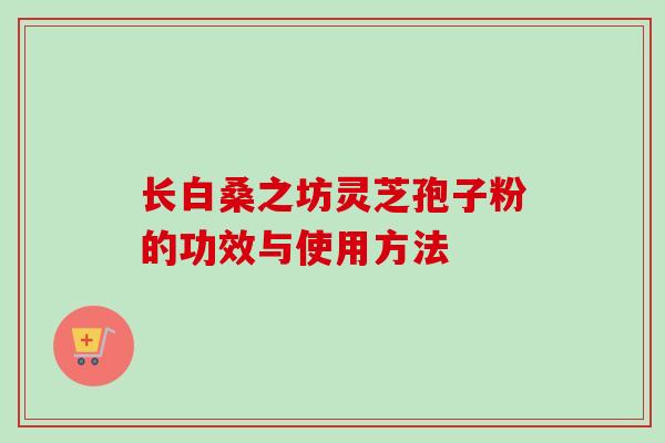 长白桑之坊灵芝孢子粉的功效与使用方法 长白桑之坊灵芝孢子粉的功效与使用方法