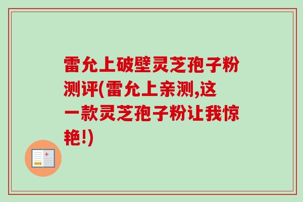 雷允上破壁灵芝孢子粉测评(雷允上亲测,这一款灵芝孢子粉让我惊艳!)