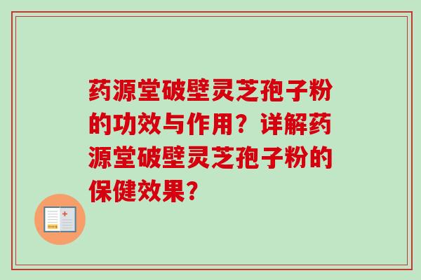 药源堂破壁灵芝孢子粉的功效与作用?详解药源堂破壁灵芝孢子粉的保健效果? 药源堂破壁灵芝孢子粉的功效与作用?详解药源堂破壁灵芝孢子粉的保健效果?
