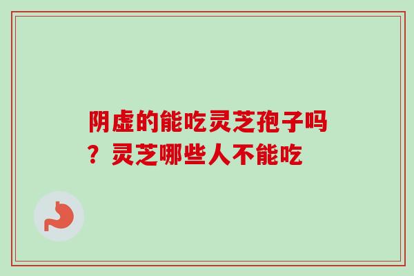 阴虚的能吃灵芝孢子吗？灵芝哪些人不能吃