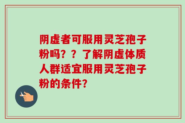阴虚者可服用灵芝孢子粉吗??了解阴虚体质人群适宜服用灵芝孢子粉的条件? 阴虚者可服用灵芝孢子粉吗??了解阴虚体质人群适宜服用灵芝孢子粉的条件?