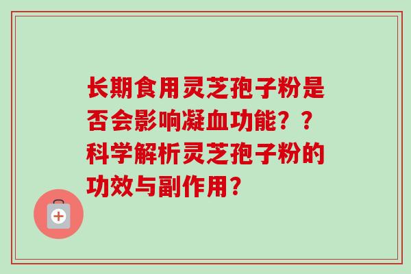 长期食用灵芝孢子粉是否会影响凝功能??科学解析灵芝孢子粉的功效与副作用? 长期食用灵芝孢子粉是否会影响凝功能??科学解析灵芝孢子粉的功效与副作用?