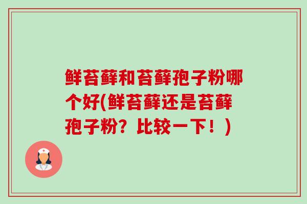 鲜苔藓和苔藓孢子粉哪个好(鲜苔藓还是苔藓孢子粉?比较一下!) 鲜苔藓和苔藓孢子粉哪个好(鲜苔藓还是苔藓孢子粉?比较一下!)