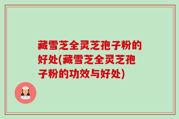 藏雪芝全灵芝孢子粉的好处(藏雪芝全灵芝孢子粉的功效与好处) 藏雪芝全灵芝孢子粉的好处(藏雪芝全灵芝孢子粉的功效与好处)