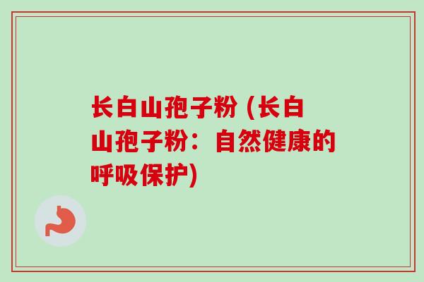 长白山孢子粉 (长白山孢子粉:自然健康的保护) 长白山孢子粉 (长白山孢子粉:自然健康的保护)
