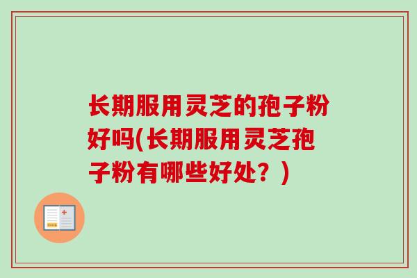 长期服用灵芝的孢子粉好吗(长期服用灵芝孢子粉有哪些好处?) 长期服用灵芝的孢子粉好吗(长期服用灵芝孢子粉有哪些好处?)