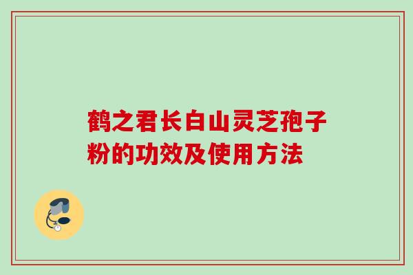 鹤之君长白山灵芝孢子粉的功效及使用方法 鹤之君长白山灵芝孢子粉的功效及使用方法