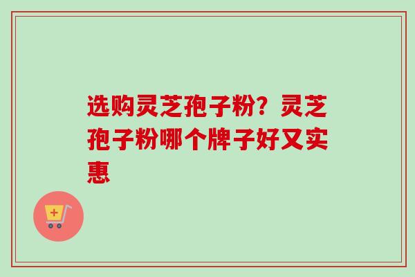 选购灵芝孢子粉?灵芝孢子粉哪个牌子好又实惠 选购灵芝孢子粉?灵芝孢子粉哪个牌子好又实惠