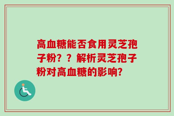 高能否食用灵芝孢子粉？？解析灵芝孢子粉对高的影响？
