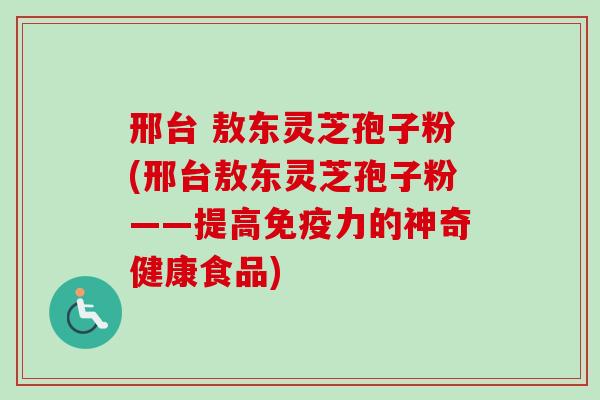 邢台 敖东灵芝孢子粉(邢台敖东灵芝孢子粉——提高免疫力的神奇健康食品) 邢台 敖东灵芝孢子粉(邢台敖东灵芝孢子粉——提高免疫力的神奇健康食品)