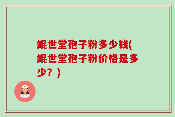 鲲世堂孢子粉多少钱(鲲世堂孢子粉价格是多少?) 鲲世堂孢子粉多少钱(鲲世堂孢子粉价格是多少?)