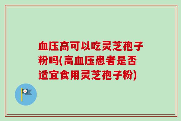 高可以吃灵芝孢子粉吗(高患者是否适宜食用灵芝孢子粉) 高可以吃灵芝孢子粉吗(高患者是否适宜食用灵芝孢子粉)