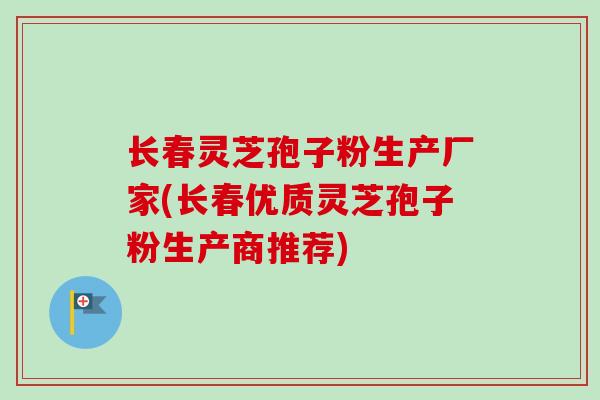 长春灵芝孢子粉生产厂家(长春优质灵芝孢子粉生产商推荐)