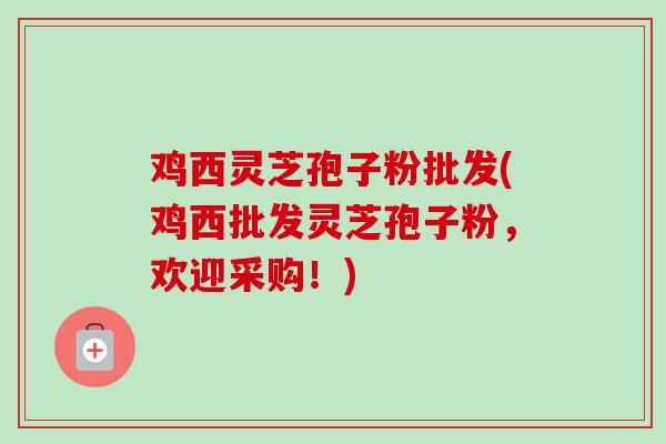 鸡西灵芝孢子粉批发(鸡西批发灵芝孢子粉，欢迎采购！)