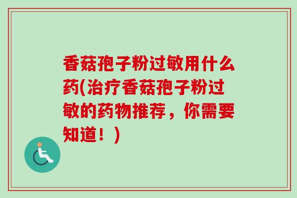 香菇孢子粉用什么药(香菇孢子粉的推荐,你需要知道!) 香菇孢子粉用什么药(香菇孢子粉的推荐,你需要知道!)