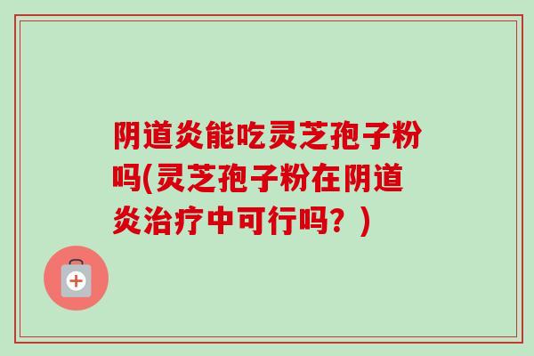 炎能吃灵芝孢子粉吗(灵芝孢子粉在炎中可行吗?) 炎能吃灵芝孢子粉吗(灵芝孢子粉在炎中可行吗?)