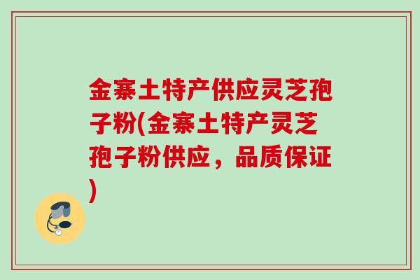金寨土特产供应灵芝孢子粉(金寨土特产灵芝孢子粉供应,品质保证) 金寨土特产供应灵芝孢子粉(金寨土特产灵芝孢子粉供应,品质保证)