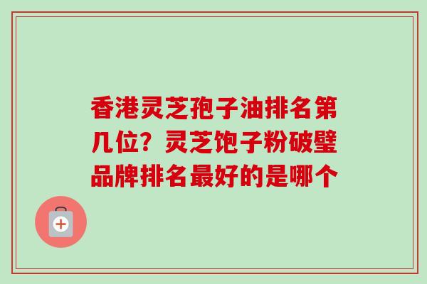 香港灵芝孢子油排名第几位?灵芝饱子粉破璧品牌排名好的是哪个 香港灵芝孢子油排名第几位?灵芝饱子粉破璧品牌排名好的是哪个