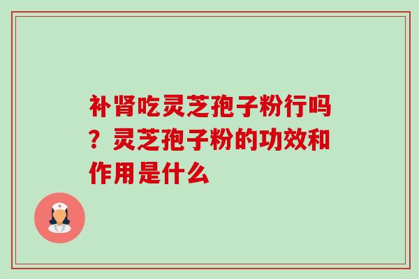 补吃灵芝孢子粉行吗？灵芝孢子粉的功效和作用是什么